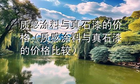 質(zhì)感涂料與真石漆的價(jià)格（質(zhì)感涂料與真石漆的價(jià)格比較）