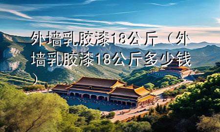 外墻乳膠漆18公斤（外墻乳膠漆18公斤多少錢(qián)）
