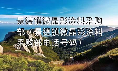 景德鎮(zhèn)微晶彩涂料采購部（景德鎮(zhèn)微晶彩涂料采購部電話號碼）