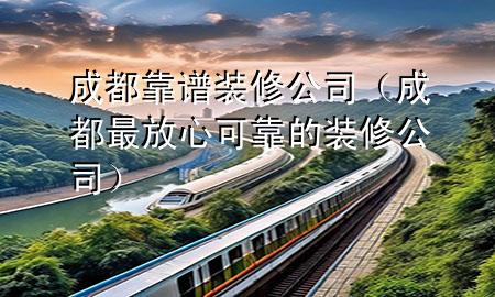 成都靠譜裝修公司（成都最放心可靠的裝修公司）