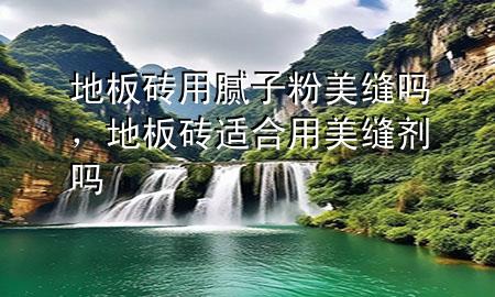 地板磚用膩子粉美縫嗎，地板磚適合用美縫劑嗎