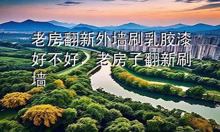 老房翻新外墻刷乳膠漆好不好，老房子翻新刷墻