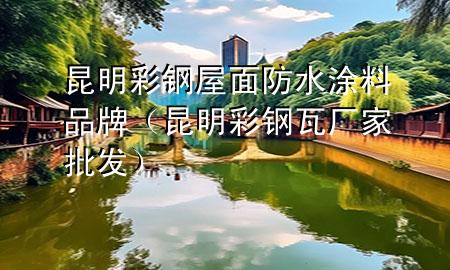 昆明彩鋼屋面防水涂料品牌（昆明彩鋼瓦廠家批發(fā)）