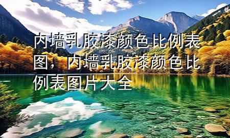 內(nèi)墻乳膠漆顏色比例表圖，內(nèi)墻乳膠漆顏色比例表圖片大全