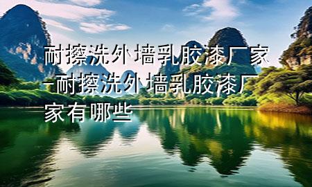 耐擦洗外墻乳膠漆廠家-耐擦洗外墻乳膠漆廠家有哪些