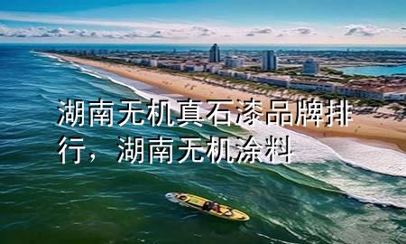 湖南無(wú)機(jī)真石漆品牌排行，湖南無(wú)機(jī)涂料