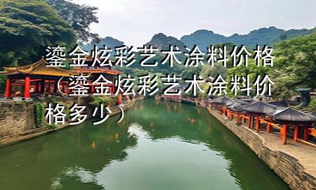 鎏金炫彩藝術(shù)涂料價(jià)格（鎏金炫彩藝術(shù)涂料價(jià)格多少）