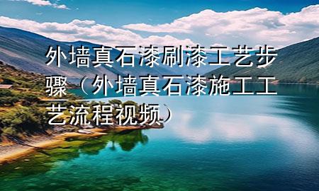 外墻真石漆刷漆工藝步驟（外墻真石漆施工工藝流程視頻）