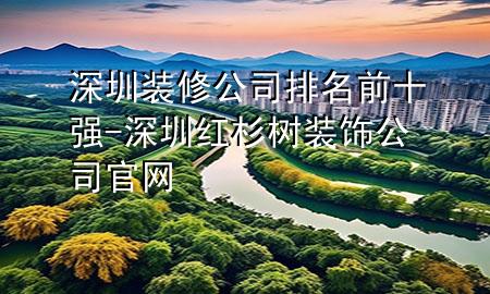 深圳裝修公司排名前十強-深圳紅杉樹裝飾公司官網(wǎng)