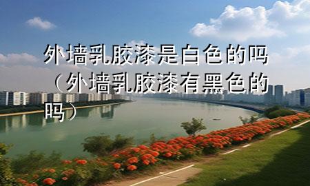 外墻乳膠漆是白色的嗎（外墻乳膠漆有黑色的嗎）