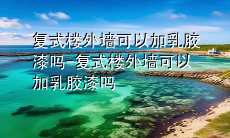 復(fù)式樓外墻可以加乳膠漆嗎-復(fù)式樓外墻可以加乳膠漆嗎