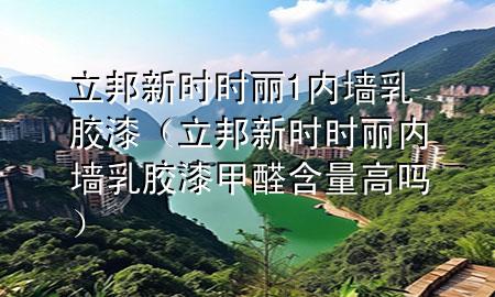 立邦新時(shí)時(shí)麗1內(nèi)墻乳膠漆（立邦新時(shí)時(shí)麗內(nèi)墻乳膠漆甲醛含量高嗎）