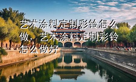 藝術(shù)涂料定制彩鈴怎么做，藝術(shù)涂料定制彩鈴怎么做好