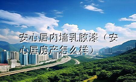 安心居內(nèi)墻乳膠漆（安心居房產(chǎn)怎么樣）