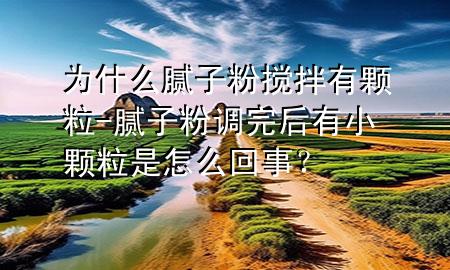 為什么膩?zhàn)臃蹟嚢栌蓄w粒-膩?zhàn)臃壅{(diào)完后有小顆粒是怎么回事？