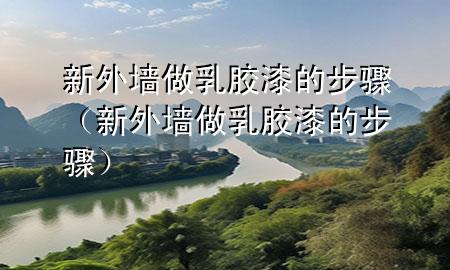 新外墻做乳膠漆的步驟（新外墻做乳膠漆的步驟）