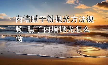 內(nèi)墻膩?zhàn)臃蹝伖夥椒ㄒ曨l-膩?zhàn)觾?nèi)墻拋光怎么做