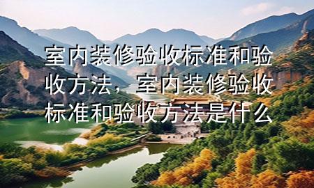 室內(nèi)裝修驗(yàn)收標(biāo)準(zhǔn)和驗(yàn)收方法，室內(nèi)裝修驗(yàn)收標(biāo)準(zhǔn)和驗(yàn)收方法是什么