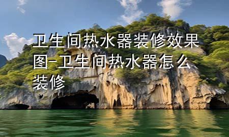 衛(wèi)生間熱水器裝修效果圖-衛(wèi)生間熱水器怎么裝修