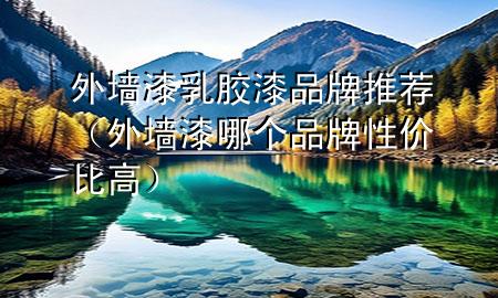 外墻漆乳膠漆品牌推薦（外墻漆哪個品牌性價比高）