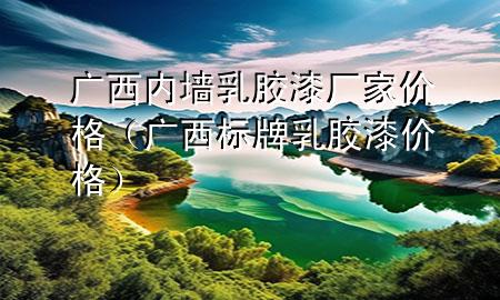 廣西內(nèi)墻乳膠漆廠家價(jià)格（廣西標(biāo)牌乳膠漆價(jià)格）