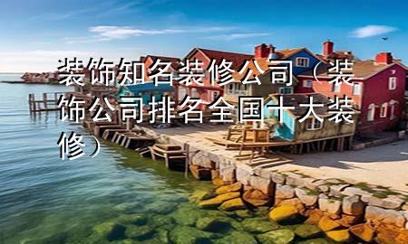 裝飾知名裝修公司（裝飾公司排名全國十大裝修）
