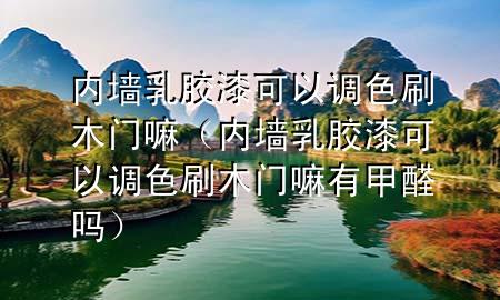 內(nèi)墻乳膠漆可以調(diào)色刷木門(mén)嘛（內(nèi)墻乳膠漆可以調(diào)色刷木門(mén)嘛有甲醛嗎）