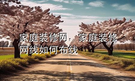 家庭裝修網(wǎng)，家庭裝修網(wǎng)線(xiàn)如何布線(xiàn)