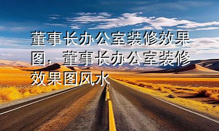 董事長辦公室裝修效果圖，董事長辦公室裝修效果圖風水