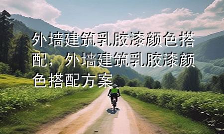 外墻建筑乳膠漆顏色搭配，外墻建筑乳膠漆顏色搭配方案