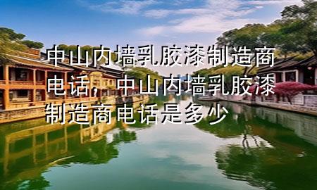 中山內(nèi)墻乳膠漆制造商電話，中山內(nèi)墻乳膠漆制造商電話是多少