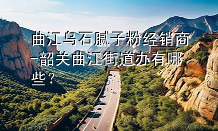 曲江烏石膩?zhàn)臃劢?jīng)銷商-韶關(guān)曲江街道辦有哪些？