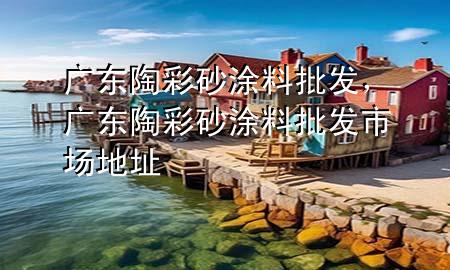 廣東陶彩砂涂料批發(fā)，廣東陶彩砂涂料批發(fā)市場(chǎng)地址