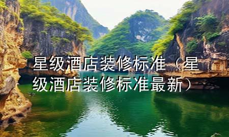 星級(jí)酒店裝修標(biāo)準(zhǔn)（星級(jí)酒店裝修標(biāo)準(zhǔn)最新）