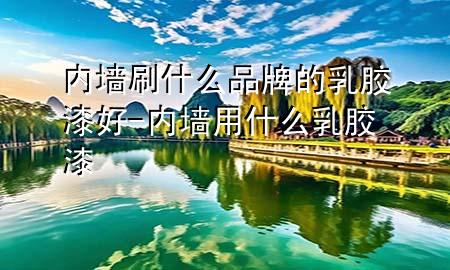 內(nèi)墻刷什么品牌的乳膠漆好-內(nèi)墻用什么乳膠漆