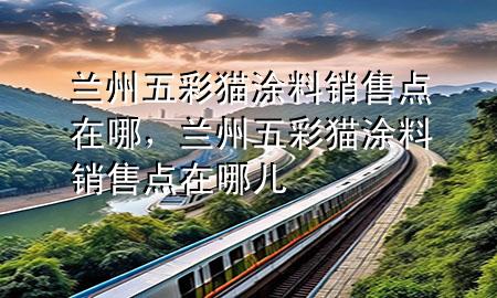 蘭州五彩貓涂料銷售點(diǎn)在哪，蘭州五彩貓涂料銷售點(diǎn)在哪兒