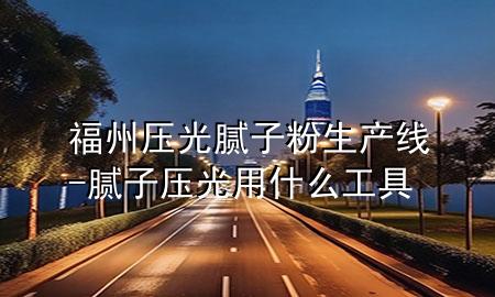 福州壓光膩子粉生產(chǎn)線-膩子壓光用什么工具