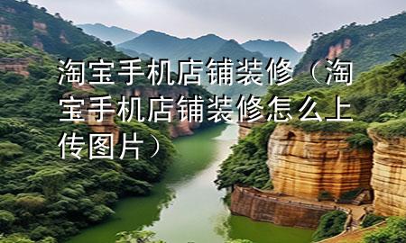 淘寶手機(jī)店鋪裝修（淘寶手機(jī)店鋪裝修怎么上傳圖片）