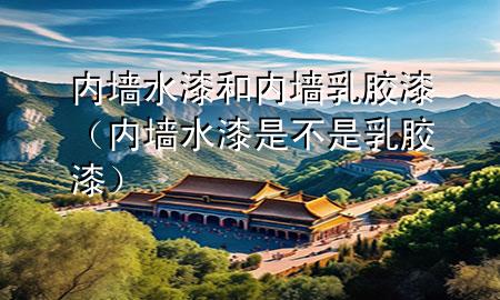 內(nèi)墻水漆和內(nèi)墻乳膠漆（內(nèi)墻水漆是不是乳膠漆）