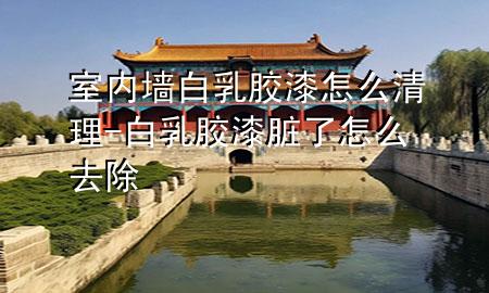 室內(nèi)墻白乳膠漆怎么清理-白乳膠漆臟了怎么去除