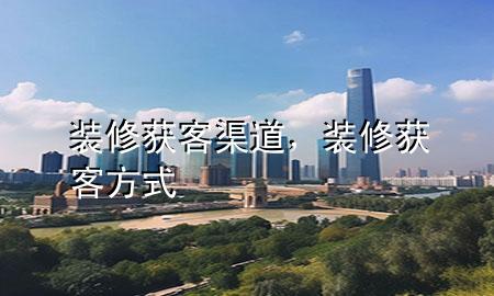 裝修獲客渠道，裝修獲客方式