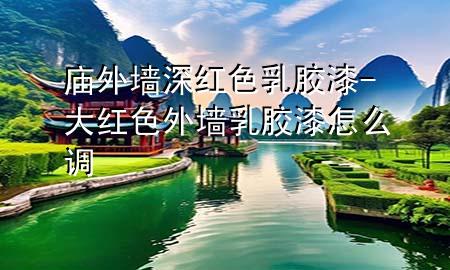 廟外墻深紅色乳膠漆-大紅色外墻乳膠漆怎么調(diào)