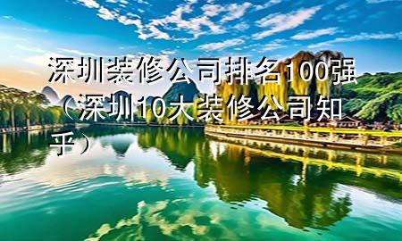 深圳裝修公司排名100強(qiáng)（深圳10大裝修公司 知乎）