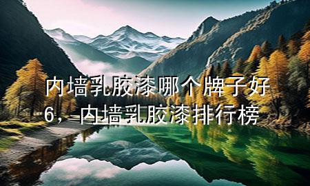 內(nèi)墻乳膠漆哪個(gè)牌子好6，內(nèi)墻乳膠漆排行榜