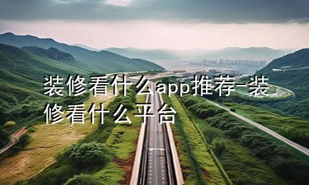 裝修看什么app推薦-裝修看什么平臺(tái)