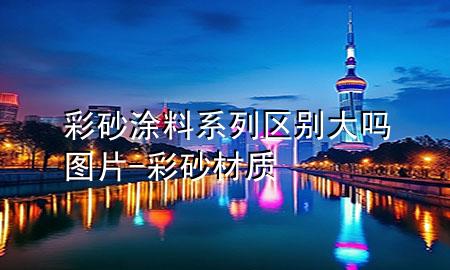 彩砂涂料系列區(qū)別大嗎圖片-彩砂材質(zhì)