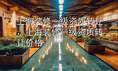 上海裝修一級(jí)資質(zhì)轉(zhuǎn)讓?zhuān)虾Ｑb修一級(jí)資質(zhì)轉(zhuǎn)讓價(jià)格