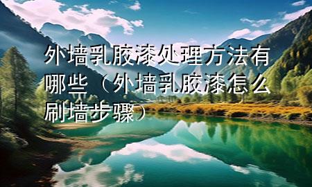 外墻乳膠漆處理方法有哪些（外墻乳膠漆怎么刷墻步驟）