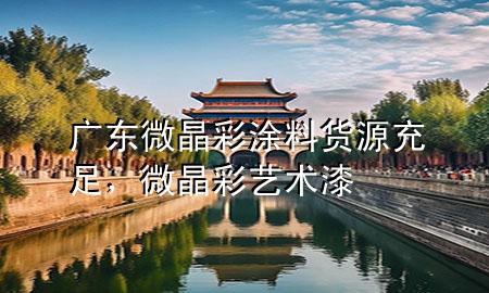 廣東微晶彩涂料貨源充足，微晶彩藝術(shù)漆