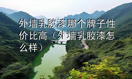 外墻乳膠漆哪個牌子性價比高（外墻乳膠漆怎么樣）